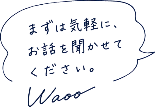 まずは気軽に、お話を聞かせてください。 Waoo